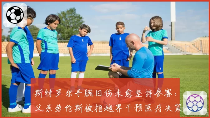 斯特罗尔手腕旧伤未愈坚持参赛，父亲劳伦斯被指越界干预医疗决策
