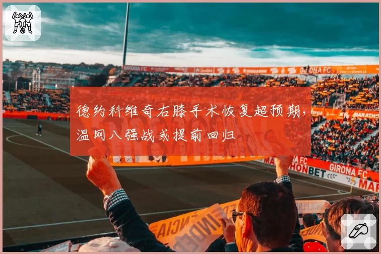 德约科维奇右膝手术恢复超预期，温网八强战或提前回归