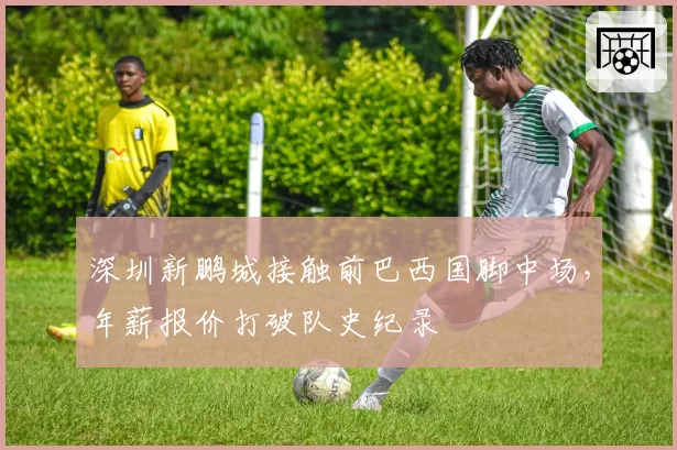 深圳新鹏城接触前巴西国脚中场，年薪报价打破队史纪录