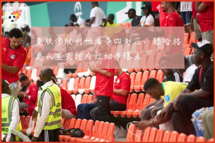 曼联惨败利物浦争四渺茫，滕哈格更衣室失控内讧细节曝光