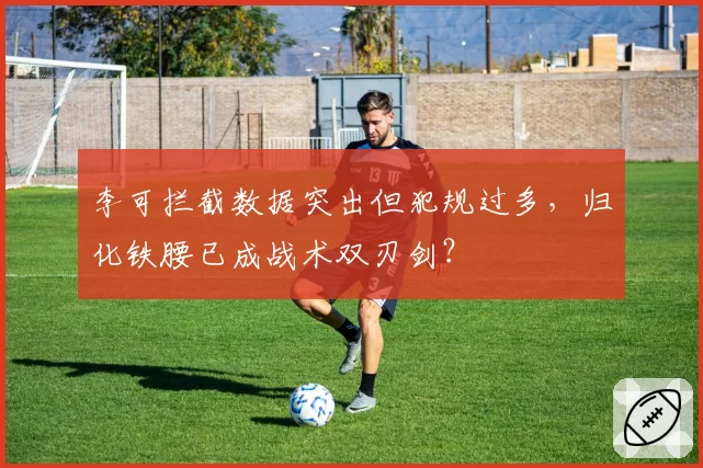 李可拦截数据突出但犯规过多,归化铁腰已成战术双刃剑?