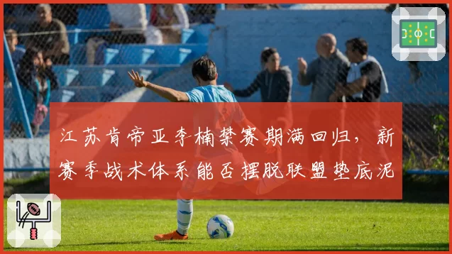 江苏肯帝亚李楠禁赛期满回归，新赛季战术体系能否摆脱联盟垫底泥潭？
