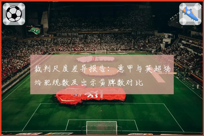 裁判尺度差异报告：意甲与英超场均犯规数及出示黄牌数对比