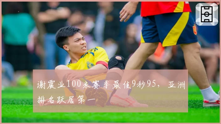 谢震业100米赛季最佳9秒95，亚洲排名跃居第一