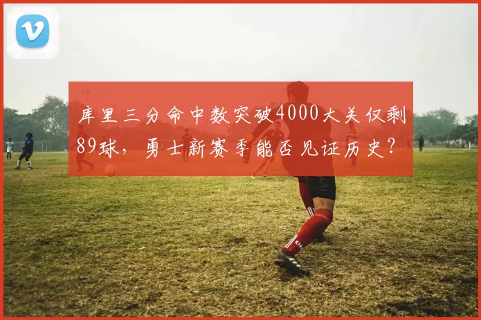 库里三分命中数突破4000大关仅剩89球，勇士新赛季能否见证历史？