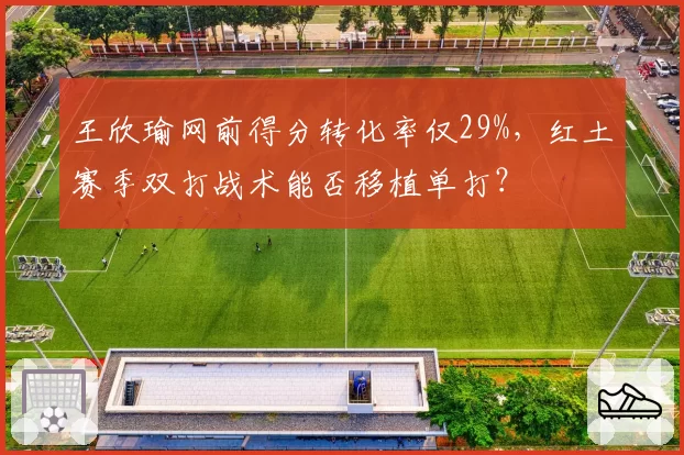 王欣瑜网前得分转化率仅29%，红土赛季双打战术能否移植单打？