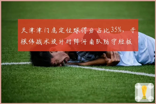 天津津门虎定位球得分占比35%，于根伟战术设计对阵河南队防守短板