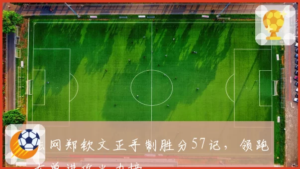 法网郑钦文正手制胜分57记，领跑女单进攻火力榜