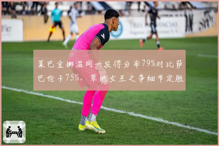 莱巴金娜温网一发得分率79%对比萨巴伦卡75%，草地女王之争细节定胜负