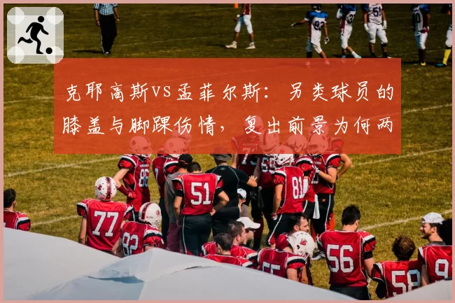 克耶高斯vs孟菲尔斯：另类球员的膝盖与脚踝伤情，复出前景为何两极分化？