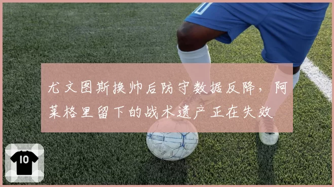尤文图斯换帅后防守数据反降，阿莱格里留下的战术遗产正在失效