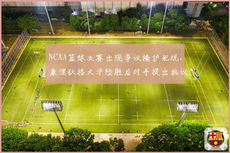 NCAA篮球决赛出现争议掩护犯规,康涅狄格大学险胜后对手提出抗议