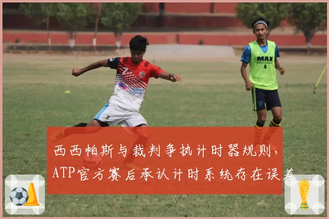 西西帕斯与裁判争执计时器规则，ATP官方赛后承认计时系统存在误差