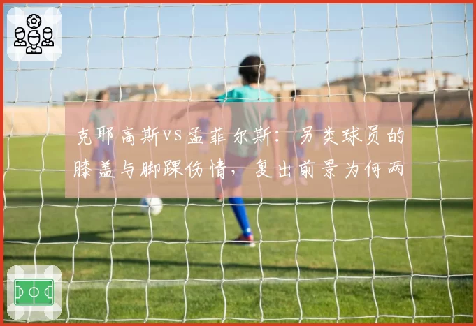 克耶高斯vs孟菲尔斯：另类球员的膝盖与脚踝伤情，复出前景为何两极分化？