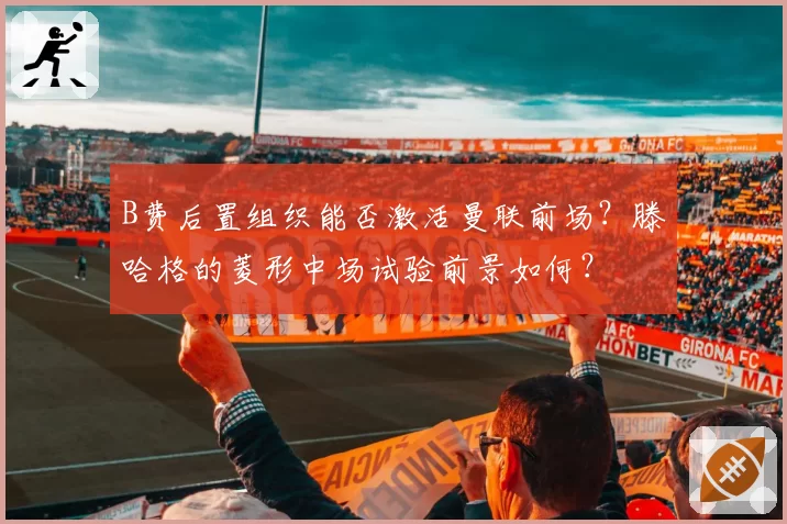 B费后置组织能否激活曼联前场？滕哈格的菱形中场试验前景如何？