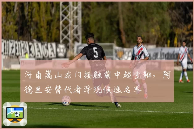 河南嵩山龙门接触前中超金靴，阿德里安替代者浮现候选名单