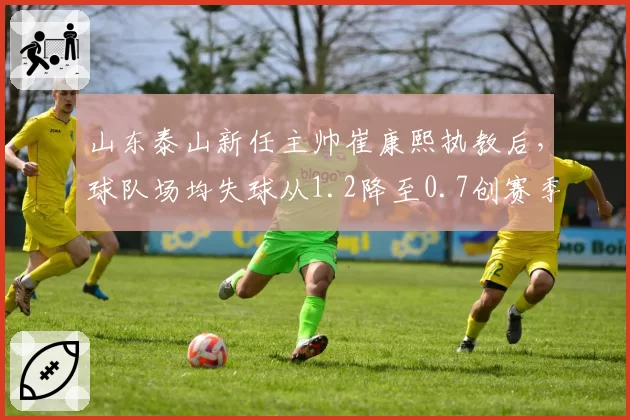 山东泰山新任主帅崔康熙执教后，球队场均失球从1.2降至0.7创赛季新低
