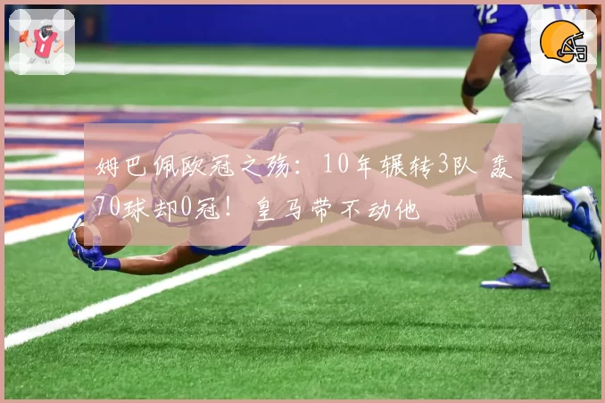 姆巴佩欧冠之殇：10年辗转3队 轰70球却0冠！皇马带不动他