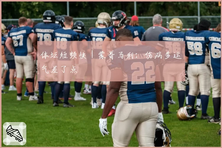 体坛短频快|蒙哥马利:伤病多运气差了点