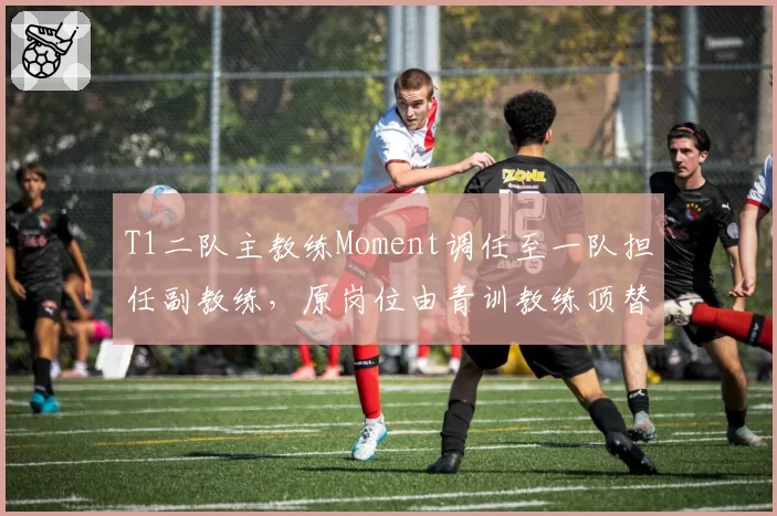 T1二队主教练Moment调任至一队担任副教练，原岗位由青训教练顶替