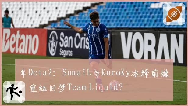 年Dota2：SumaiL与KuroKy冰释前嫌，重组旧梦Team Liquid？