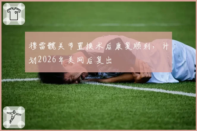 穆雷髋关节置换术后康复顺利，计划2026年美网后复出