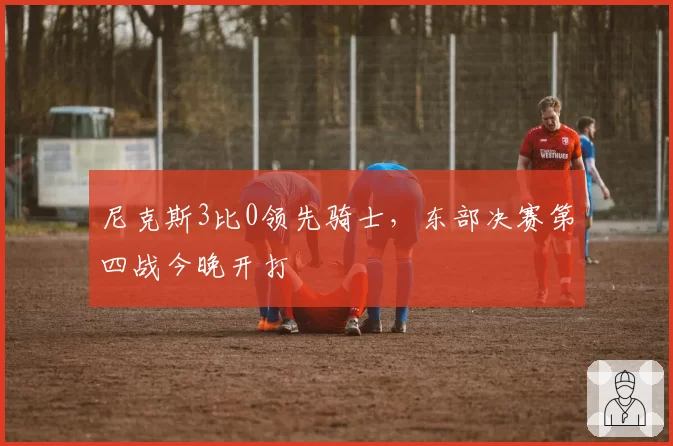 尼克斯3比0领先骑士,东部决赛第四战今晚开打