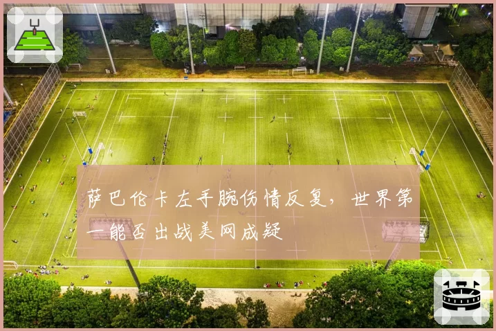 萨巴伦卡左手腕伤情反复，世界第一能否出战美网成疑
