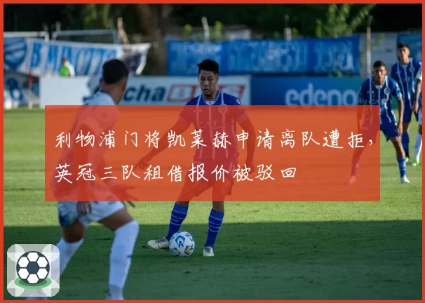 利物浦门将凯莱赫申请离队遭拒,英冠三队租借报价被驳回