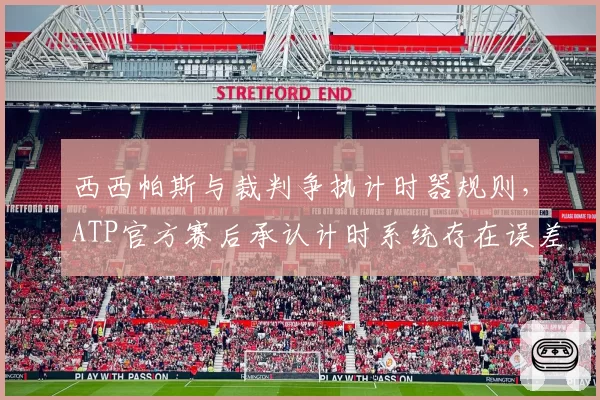 西西帕斯与裁判争执计时器规则，ATP官方赛后承认计时系统存在误差