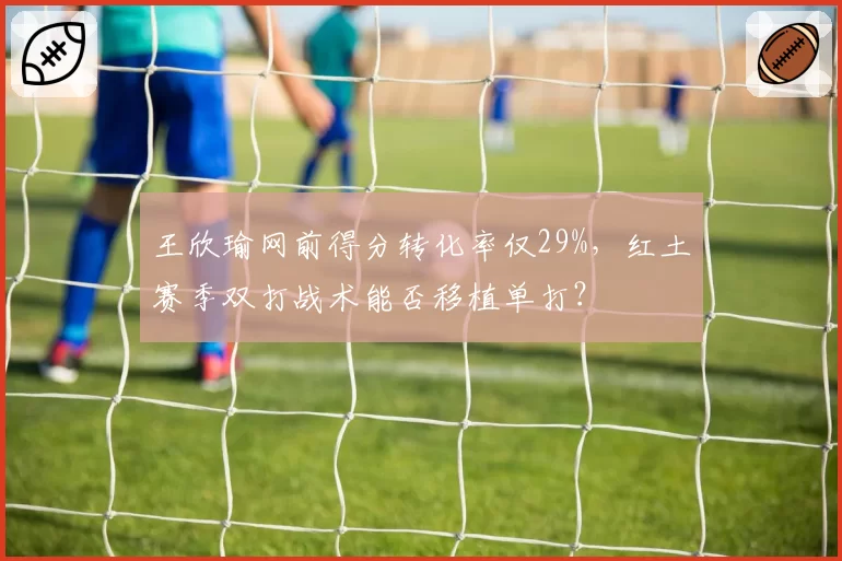 王欣瑜网前得分转化率仅29%，红土赛季双打战术能否移植单打？