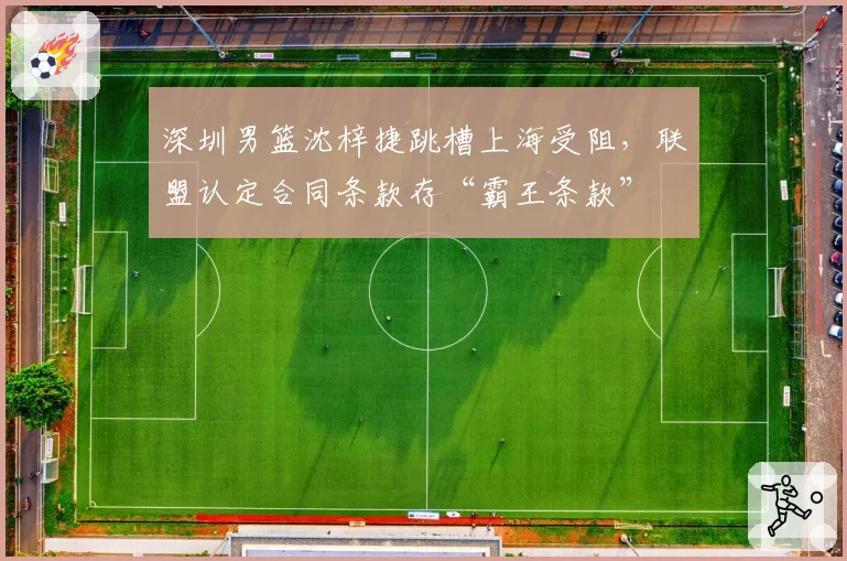 深圳男篮沈梓捷跳槽上海受阻，联盟认定合同条款存“霸王条款”
