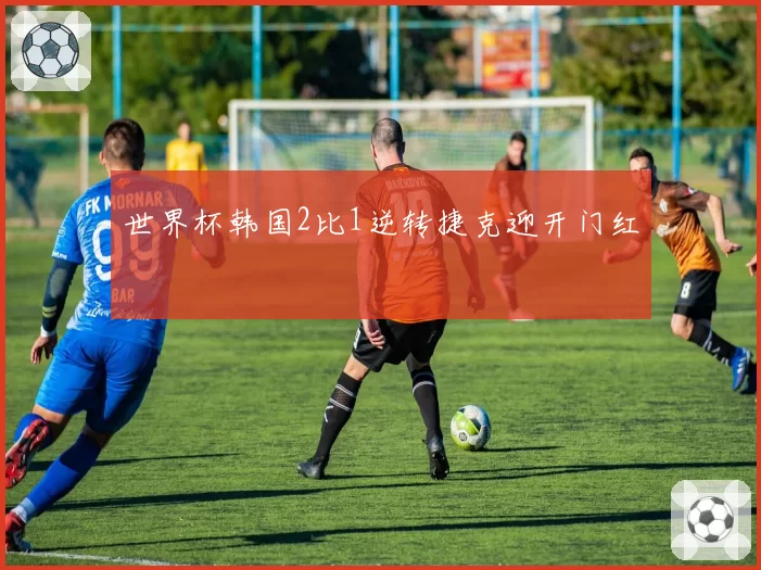 世界杯韩国2比1逆转捷克迎开门红