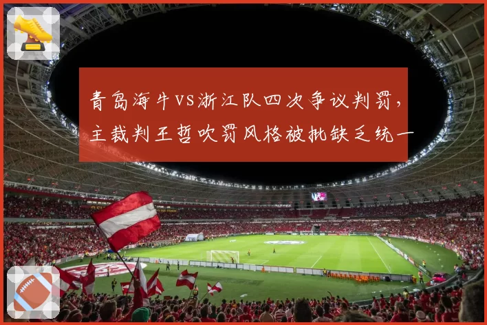 青岛海牛vs浙江队四次争议判罚，主裁判王哲吹罚风格被批缺乏统一