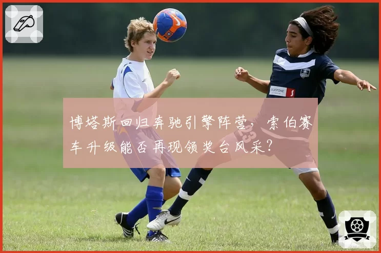 博塔斯回归奔驰引擎阵营，索伯赛车升级能否再现领奖台风采？