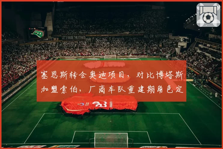 塞恩斯转会奥迪项目，对比博塔斯加盟索伯，厂商车队重建期角色定位