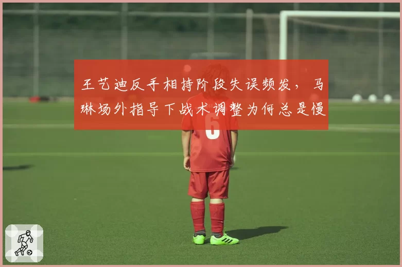 王艺迪反手相持阶段失误频发，马琳场外指导下战术调整为何总是慢半拍？
