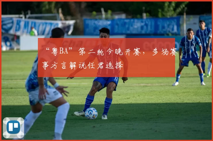 “粤BA”第二轮今晚开赛，多场赛事方言解说任君选择