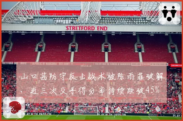 山口茜防守反击战术被陈雨菲破解,近三次交手得分率持续跌破45%