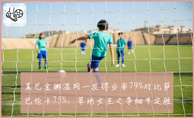 莱巴金娜温网一发得分率79%对比萨巴伦卡75%，草地女王之争细节定胜负