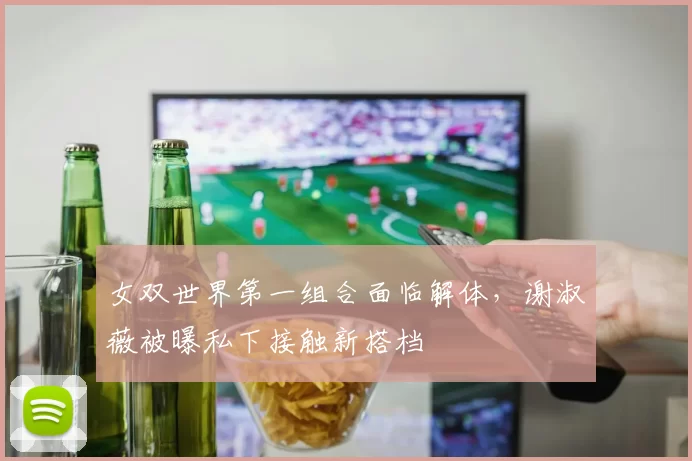 女双世界第一组合面临解体，谢淑薇被曝私下接触新搭档
