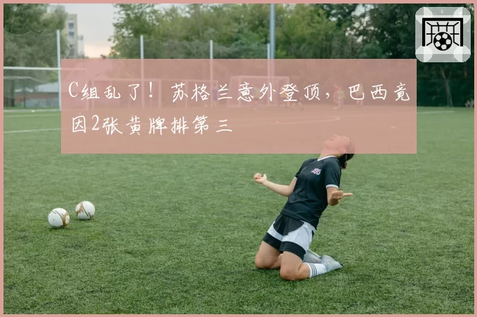 C组乱了！苏格兰意外登顶，巴西竟因2张黄牌排第三