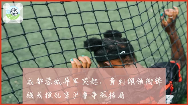 成都蓉城异军突起，费利佩领衔锋线或搅乱京沪鲁争冠格局