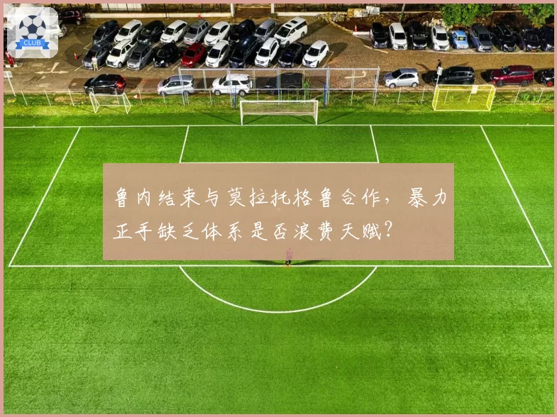 鲁内结束与莫拉托格鲁合作，暴力正手缺乏体系是否浪费天赋？