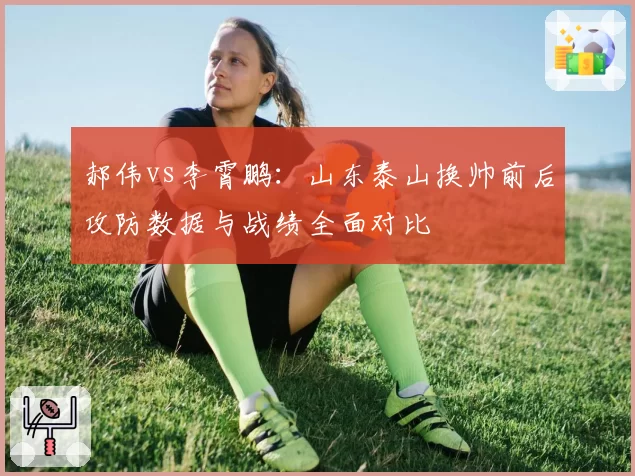 郝伟vs李霄鹏：山东泰山换帅前后攻防数据与战绩全面对比
