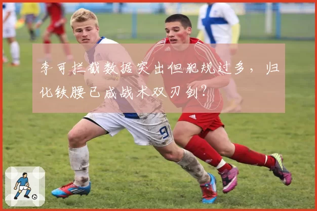 李可拦截数据突出但犯规过多,归化铁腰已成战术双刃剑?