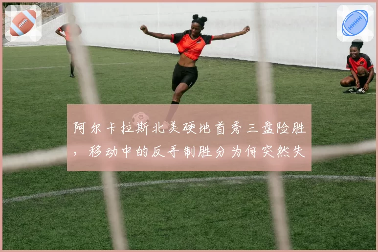 阿尔卡拉斯北美硬地首秀三盘险胜，移动中的反手制胜分为何突然失灵？