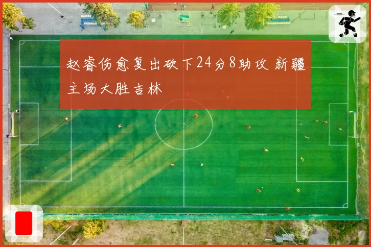 赵睿伤愈复出砍下24分8助攻 新疆主场大胜吉林