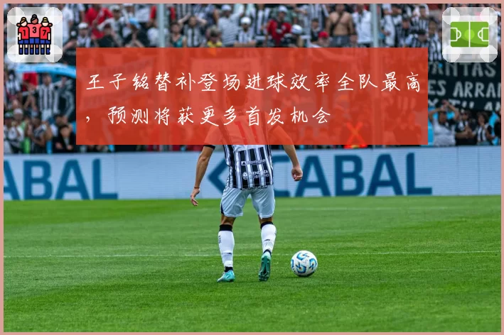 王子铭替补登场进球效率全队最高，预测将获更多首发机会