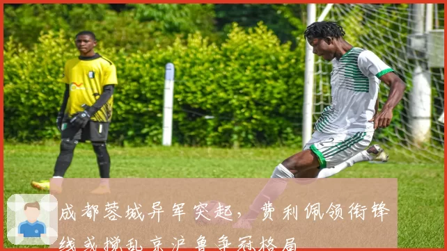 成都蓉城异军突起，费利佩领衔锋线或搅乱京沪鲁争冠格局